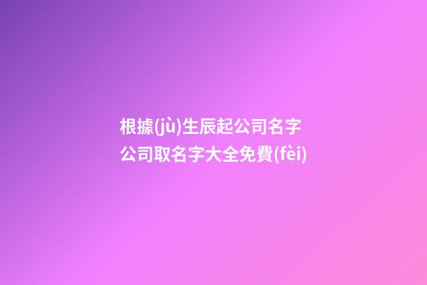 根據(jù)生辰起公司名字 公司取名字大全免費(fèi)-第1張-公司起名-玄機(jī)派